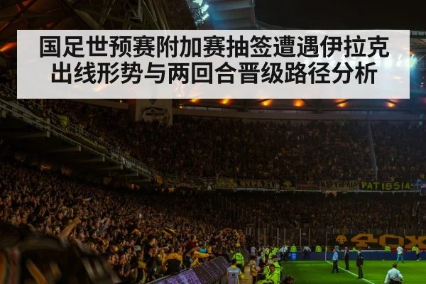 国足世预赛附加赛抽签遭遇伊拉克 出线形势与两回合晋级路径分析