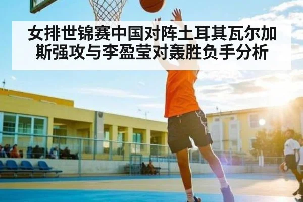 女排世锦赛中国对阵土耳其瓦尔加斯强攻与李盈莹对轰胜负手分析（PG Play Store）